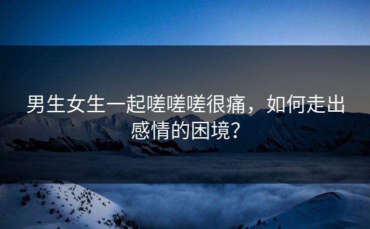男生女生一起嗟嗟嗟很痛，如何走出感情的困境？
