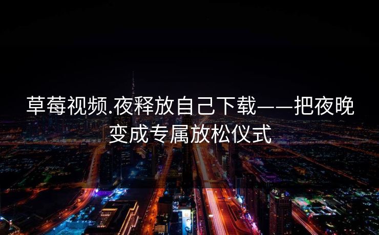 草莓视频.夜释放自己下载——把夜晚变成专属放松仪式