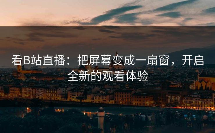 看B站直播：把屏幕变成一扇窗，开启全新的观看体验