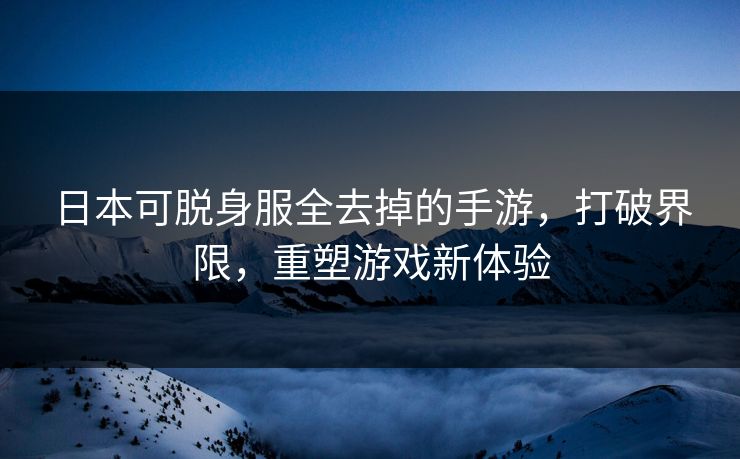 日本可脱身服全去掉的手游，打破界限，重塑游戏新体验