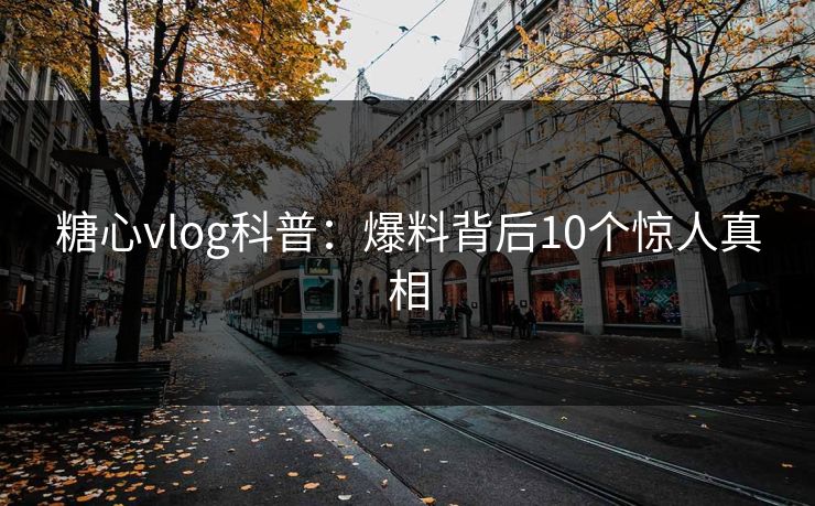 糖心vlog科普：爆料背后10个惊人真相