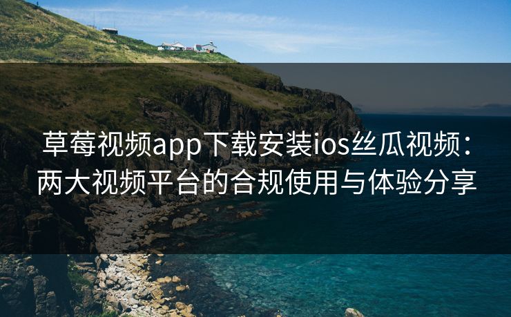 草莓视频app下载安装ios丝瓜视频：两大视频平台的合规使用与体验分享