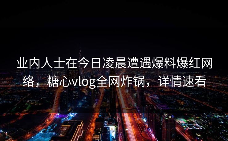 业内人士在今日凌晨遭遇爆料爆红网络，糖心vlog全网炸锅，详情速看