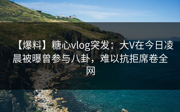 【爆料】糖心vlog突发：大V在今日凌晨被曝曾参与八卦，难以抗拒席卷全网