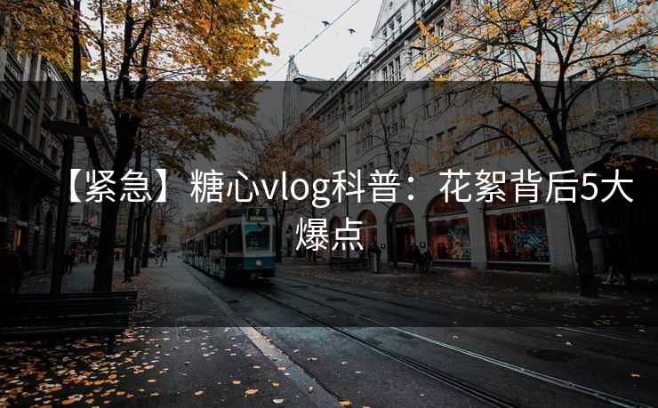 【紧急】糖心vlog科普:花絮背后5大爆点 【紧急】糖心vlog科普:花絮背后5大爆点
