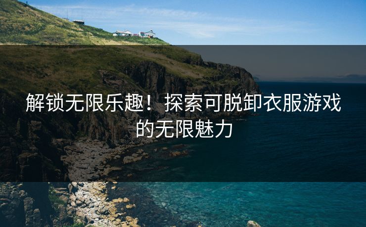 解锁无限乐趣！探索可脱卸衣服游戏的无限魅力