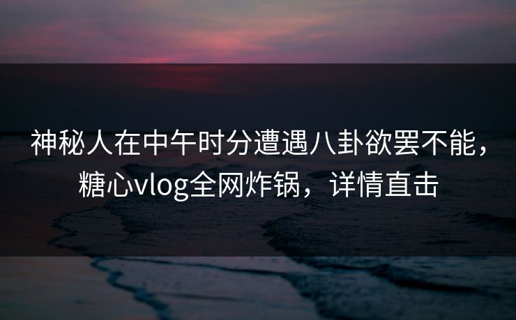 神秘人在中午时分遭遇八卦欲罢不能,糖心vlog全网炸锅,详情直击 神秘人在中午时分遭遇八卦欲罢不能,糖心vlog全网炸锅,详情直击