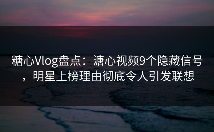 糖心Vlog盘点:溏心视频9个隐藏信号,明星上榜理由彻底令人引发联想 糖心Vlog盘点:溏心视频9个隐藏信号,明星上榜理由彻底令人引发联想