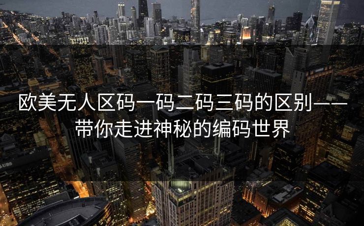 欧美无人区码一码二码三码的区别——带你走进神秘的编码世界