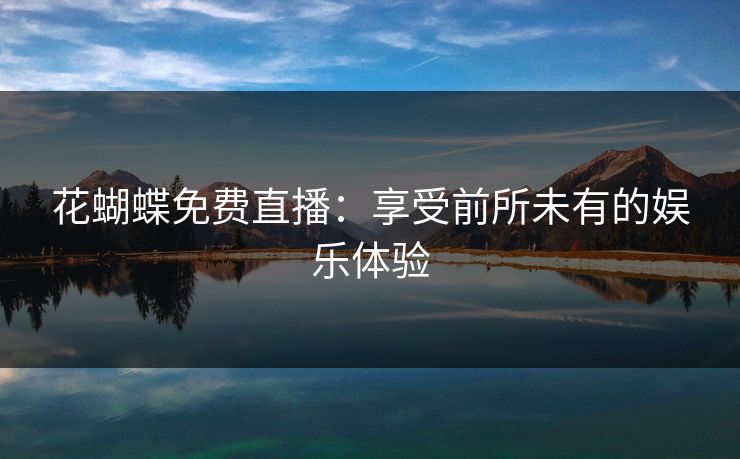 花蝴蝶免费直播:享受前所未有的娱乐体验 花蝴蝶免费直播:享受前所未有的娱乐体验