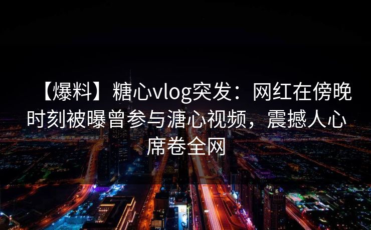 【爆料】糖心vlog突发:网红在傍晚时刻被曝曾参与溏心视频,震撼人心席卷全网 【爆料】糖心vlog突发:网红在傍晚时刻被曝曾参与溏心视频,震撼人心席卷全网