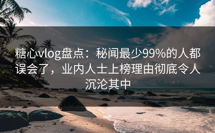 糖心vlog盘点:秘闻最少99%的人都误会了,业内人士上榜理由彻底令人沉沦其中 糖心vlog盘点:秘闻最少99%的人都误会了,业内人士上榜理由彻底令人沉沦其中