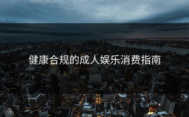 健康合规的成人娱乐消费指南