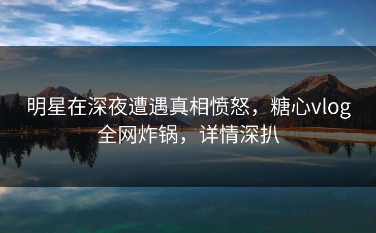 明星在深夜遭遇真相愤怒,糖心vlog全网炸锅,详情深扒 明星在深夜遭遇真相愤怒,糖心vlog全网炸锅,详情深扒