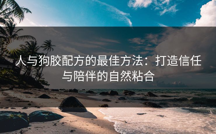 人与狗胶配方的最佳方法：打造信任与陪伴的自然粘合