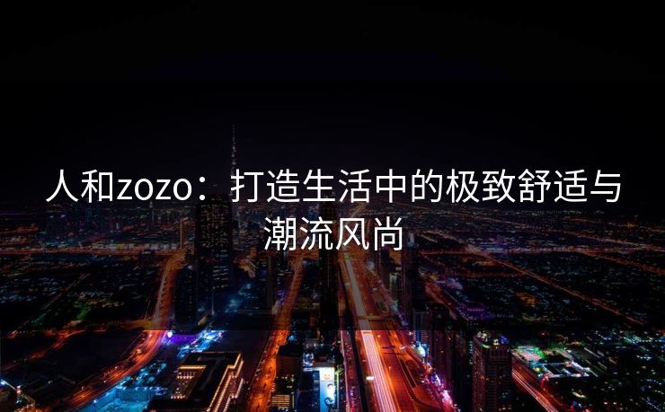 人和zozo：打造生活中的极致舒适与潮流风尚