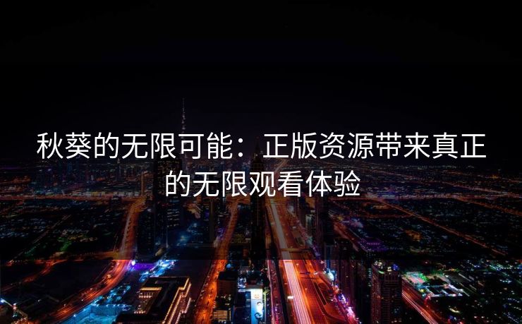 秋葵的无限可能：正版资源带来真正的无限观看体验