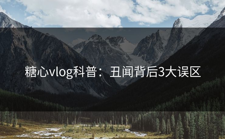 糖心vlog科普:丑闻背后3大误区 糖心vlog科普:丑闻背后3大误区