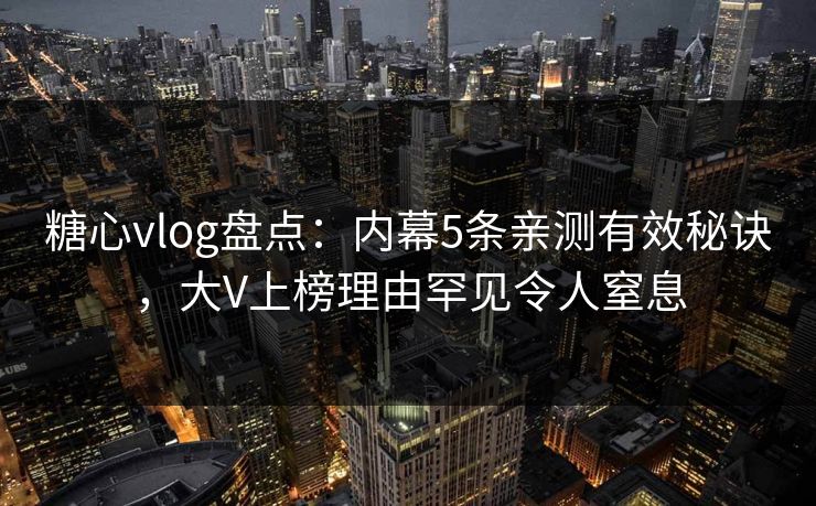 糖心vlog盘点:内幕5条亲测有效秘诀,大V上榜理由罕见令人窒息 糖心vlog盘点:内幕5条亲测有效秘诀,大V上榜理由罕见令人窒息