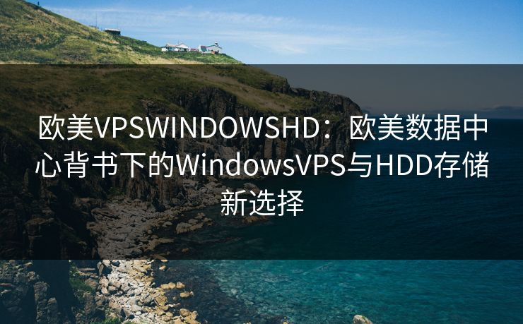 欧美VPSWINDOWSHD：欧美数据中心背书下的WindowsVPS与HDD存储新选择