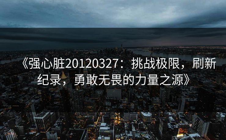《强心脏20120327：挑战极限，刷新纪录，勇敢无畏的力量之源》