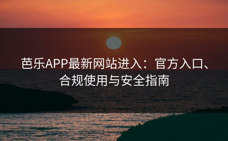 芭乐APP最新网站进入:官方入口、合规使用与安全指南 芭乐APP最新网站进入:官方入口、合规使用与安全指南