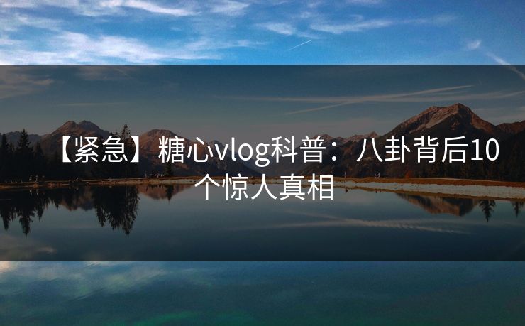 【紧急】糖心vlog科普:八卦背后10个惊人真相 【紧急】糖心vlog科普:八卦背后10个惊人真相