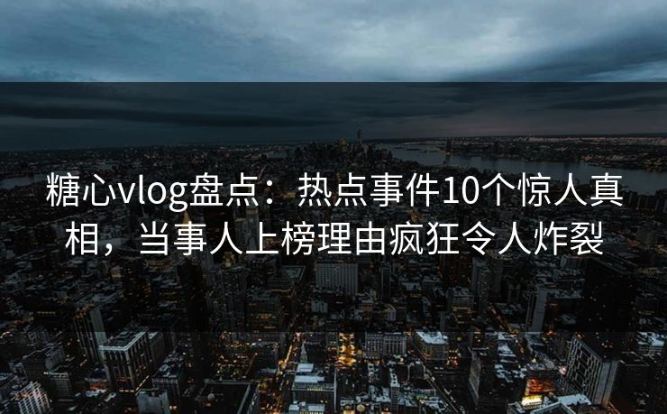 糖心vlog盘点:热点事件10个惊人真相,当事人上榜理由疯狂令人炸裂 糖心vlog盘点:热点事件10个惊人真相,当事人上榜理由疯狂令人炸裂
