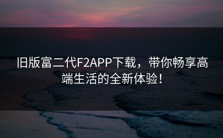 旧版富二代F2APP下载，带你畅享高端生活的全新体验！