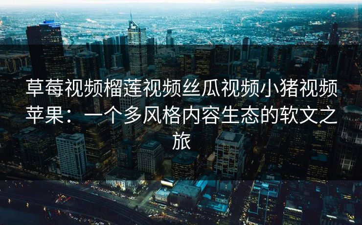 草莓视频榴莲视频丝瓜视频小猪视频苹果:一个多风格内容生态的软文之旅 草莓视频榴莲视频丝瓜视频小猪视频苹果:一个多风格内容生态的软文之旅