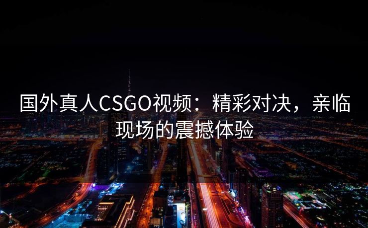 国外真人CSGO视频：精彩对决，亲临现场的震撼体验
