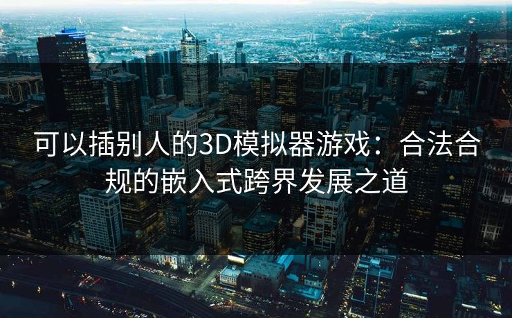 可以插别人的3D模拟器游戏：合法合规的嵌入式跨界发展之道