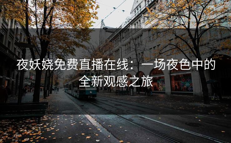 夜妖娆免费直播在线：一场夜色中的全新观感之旅