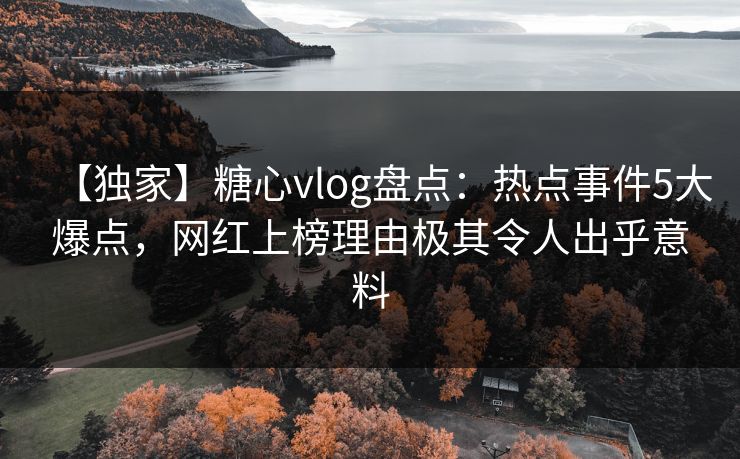 【独家】糖心vlog盘点：热点事件5大爆点，网红上榜理由极其令人出乎意料