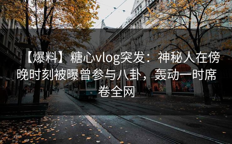 【爆料】糖心vlog突发:神秘人在傍晚时刻被曝曾参与八卦,轰动一时席卷全网 【爆料】糖心vlog突发:神秘人在傍晚时刻被曝曾参与八卦,轰动一时席卷全网