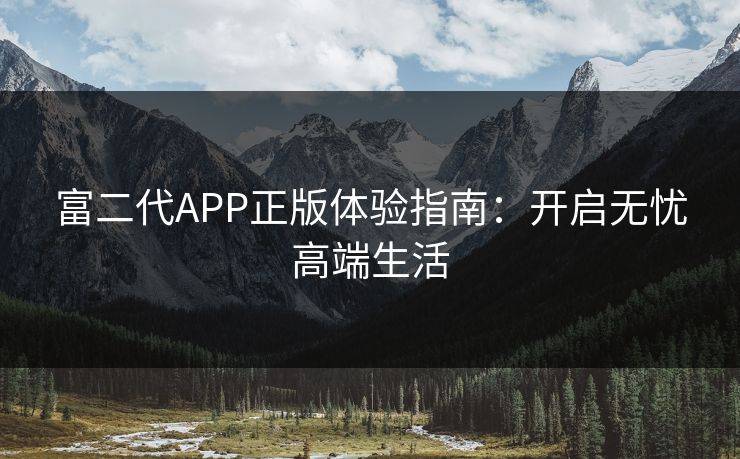 富二代APP正版体验指南:开启无忧高端生活 富二代APP正版体验指南:开启无忧高端生活