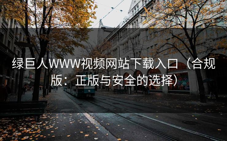 绿巨人WWW视频网站下载入口（合规版：正版与安全的选择）