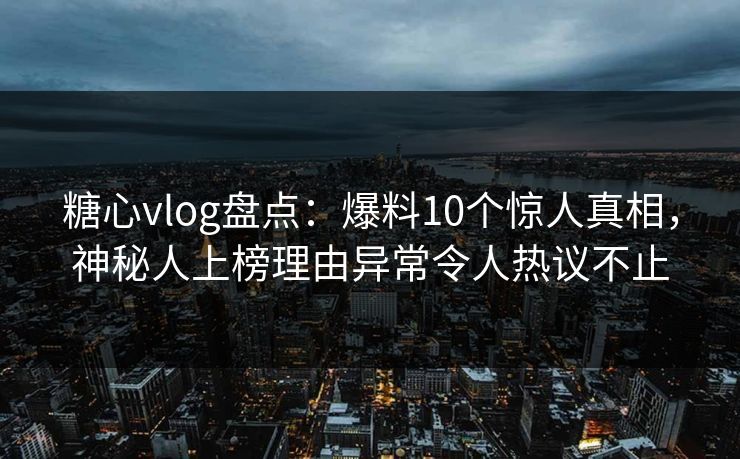 糖心vlog盘点:爆料10个惊人真相,神秘人上榜理由异常令人热议不止 糖心vlog盘点:爆料10个惊人真相,神秘人上榜理由异常令人热议不止