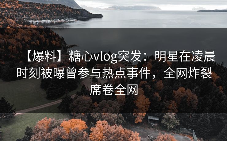 【爆料】糖心vlog突发:明星在凌晨时刻被曝曾参与热点事件,全网炸裂席卷全网 【爆料】糖心vlog突发:明星在凌晨时刻被曝曾参与热点事件,全网炸裂席卷全网