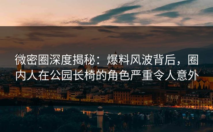 微密圈深度揭秘:爆料风波背后,圈内人在公园长椅的角色严重令人意外 微密圈深度揭秘:爆料风波背后,圈内人在公园长椅的角色严重令人意外