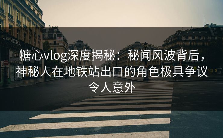 糖心vlog深度揭秘：秘闻风波背后，神秘人在地铁站出口的角色极具争议令人意外