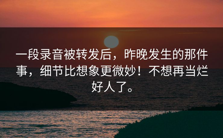 一段录音被转发后，昨晚发生的那件事，细节比想象更微妙！不想再当烂好人了。