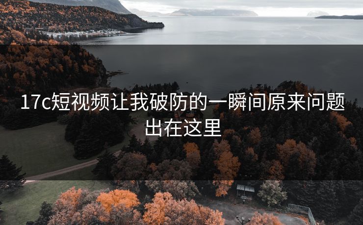 17c短视频让我破防的一瞬间原来问题出在这里