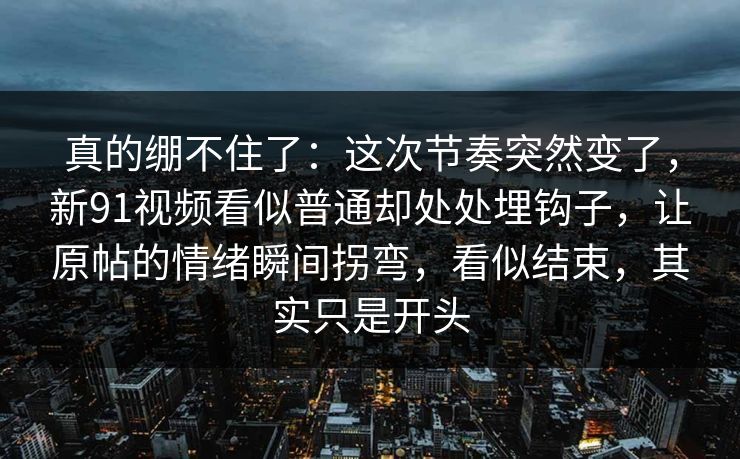 真的绷不住了：这次节奏突然变了，新91视频看似普通却处处埋钩子，让原帖的情绪瞬间拐弯，看似结束，其实只是开头