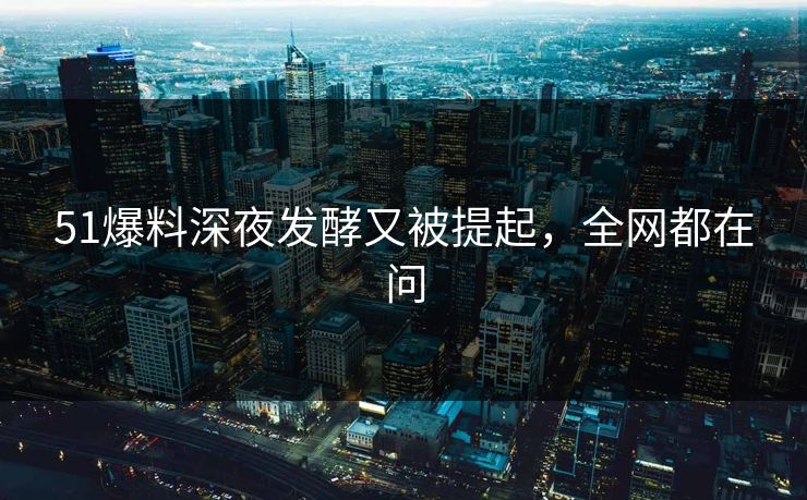 51爆料深夜发酵又被提起，全网都在问