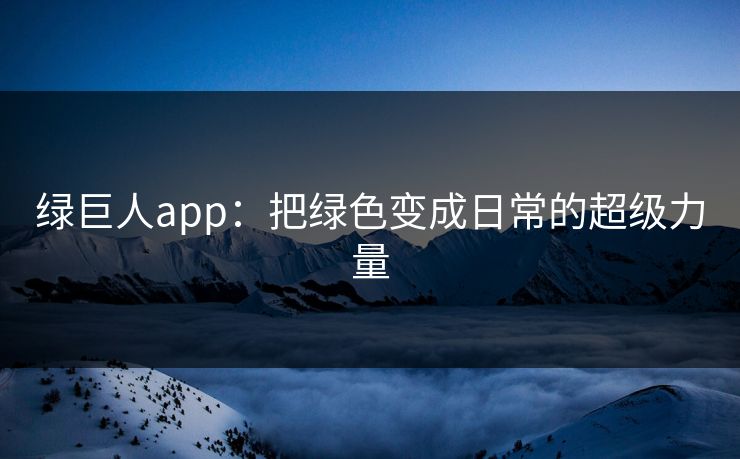 绿巨人app:把绿色变成日常的超级力量 绿巨人app:把绿色变成日常的超级力量