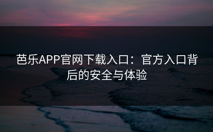 芭乐APP官网下载入口:官方入口背后的安全与体验 芭乐APP官网下载入口:官方入口背后的安全与体验