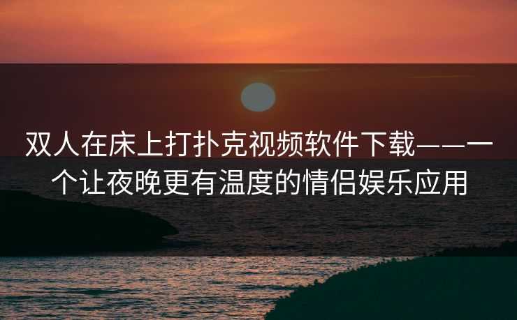 双人在床上打扑克视频软件下载——一个让夜晚更有温度的情侣娱乐应用 双人在床上打扑克视频软件下载——一个让夜晚更有温度的情侣娱乐应用
