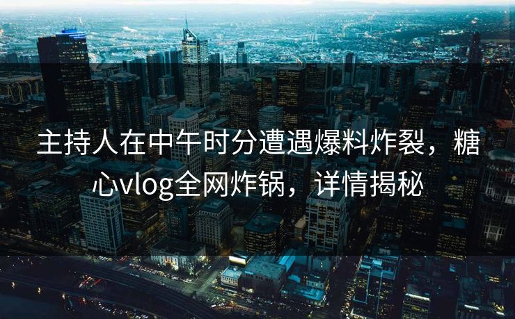 主持人在中午时分遭遇爆料炸裂,糖心vlog全网炸锅,详情揭秘 主持人在中午时分遭遇爆料炸裂,糖心vlog全网炸锅,详情揭秘