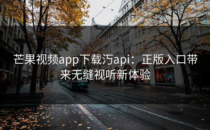 芒果视频app下载汅api：正版入口带来无缝视听新体验